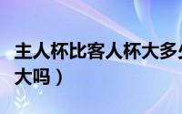 主人杯比客人杯大多少合适（主人杯比客人杯大吗）