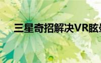 三星奇招解决VR眩晕耳机放电电你耳朵