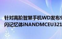 针对高阶智慧手机WD发布96层3DNANDUFS2.1嵌入式快闪记忆体iNANDMCEU321