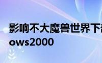 影响不大魔兽世界下部资料片将不支援Windows2000