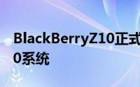 BlackBerryZ10正式登场4.2吋萤幕搭载BB10系统