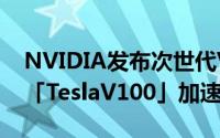 NVIDIA发布次世代Volta採用GPUNVIDIA「TeslaV100」加速卡