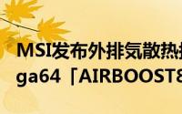 MSI发布外排気散热搭载OC版RadeonRXVega64「AIRBOOST8GOC」