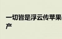 一切皆是浮云传苹果iPhone5将于9月投入生产