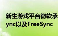 新生游戏平台微软承诺为UWP带来ModG-Sync以及FreeSync