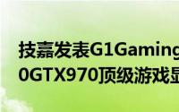 技嘉发表G1Gaming系列GeForce®GTX980GTX970顶级游戏显示卡