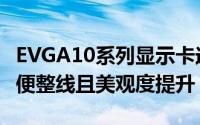 EVGA10系列显示卡送你EVGAPowerLink方便整线且美观度提升