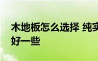 木地板怎么选择 纯实木地板的导热性相对要好一些