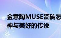 金意陶MUSE瓷砖怎么样 融合梦幻的缪斯女神与美好的传说