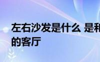 左右沙发是什么 是和家人一起享受天伦之乐的客厅