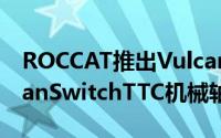 ROCCAT推出Vulcan120AIMO纯粹干练TitanSwitchTTC机械轴