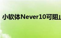 小软体Never10可阻止微软强行升级Win10