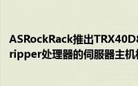 ASRockRack推出TRX40D8-2N2TATX主机板可用Threadripper处理器的伺服器主机板