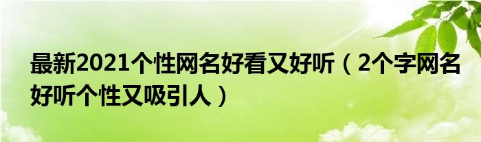 最新2021個性網名好看又好聽2個字網名好聽個性又吸引人