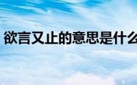 欲言又止的意思是什么（如何理解欲言又止）