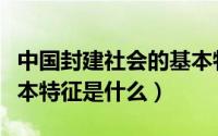 中国封建社会的基本特点（中国封建社会的基本特征是什么）