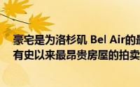 豪宅是为洛杉矶 Bel Air的最终亿万富翁设计的刷新了美国有史以来最昂贵房屋的拍卖纪录