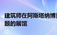 建筑师在阿斯塔纳博览会上推出了以能源为主题的展馆