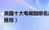 美国十大电视剧排名反（美国最火十大电视剧推荐）