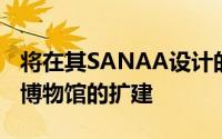 将在其SANAA设计的房屋旁创建对该城市新博物馆的扩建