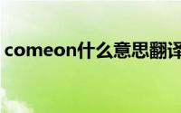 comeon什么意思翻译中文（comeon解释）