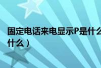 固定电话来电显示P是什么意思（固定电话来电显示P是因为什么）