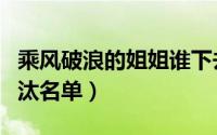 乘风破浪的姐姐谁下去了（乘风破浪的姐姐淘汰名单）