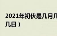 2021年初伏是几月几号（2021年初伏是几月几日）