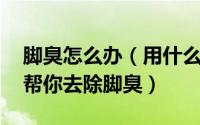 脚臭怎么办（用什么方法去除脚臭 四个办法帮你去除脚臭）