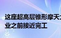 这座超高层锥形摩天大楼将于今年晚些时候开业之前接近完工