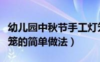 幼儿园中秋节手工灯笼（幼儿园手工艺中秋灯笼的简单做法）