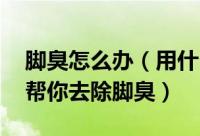 脚臭怎么办（用什么方法去除脚臭 四个办法帮你去除脚臭）