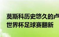 莫斯科历史悠久的卢日尼基体育场为2018年世界杯足球赛翻新