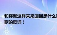 和你就这样来来回回是什么歌（和你就这样来来回回是什么歌的歌词）