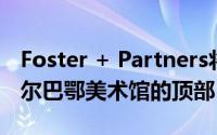 Foster + Partners将巨型浮动凉亭添加到毕尔巴鄂美术馆的顶部