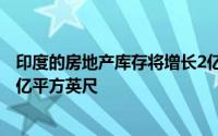 印度的房地产库存将增长2亿平方英尺从而使总数达到3.7万亿平方英尺