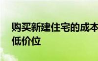 购买新建住宅的成本已降至过去12个月的最低价位