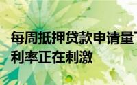 每周抵押贷款申请量下降因为一个月内的最高利率正在刺激