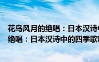 花鸟风月的绝唱：日本汉诗中的四季歌咏（关于花鸟风月的绝唱：日本汉诗中的四季歌咏的简介）