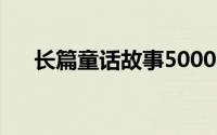 长篇童话故事5000字（长篇童话故事）