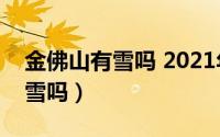 金佛山有雪吗 2021年1月底（金佛山现在有雪吗）