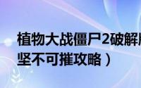 植物大战僵尸2破解版下载（植物大战僵尸2坚不可摧攻略）