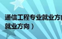 通信工程专业就业方向是什么（通信工程专业就业方向）