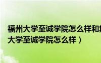 福州大学至诚学院怎么样和集美大学诚毅学院哪个好（福州大学至诚学院怎么样）