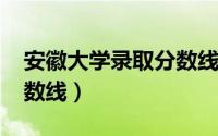 安徽大学录取分数线2022（安徽大学录取分数线）