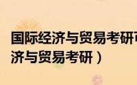 国际经济与贸易考研可以考哪些专业（国际经济与贸易考研）