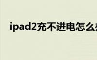 ipad2充不进电怎么办（ipad2充不进电）