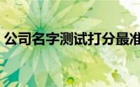 公司名字测试打分最准（公司名字测试打分）