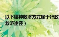 以下哪种救济方式属于行政g（以下哪种救济方式属于行政救济途径）