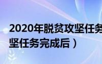 2020年脱贫攻坚任务完成后（2020年脱贫攻坚任务完成后）